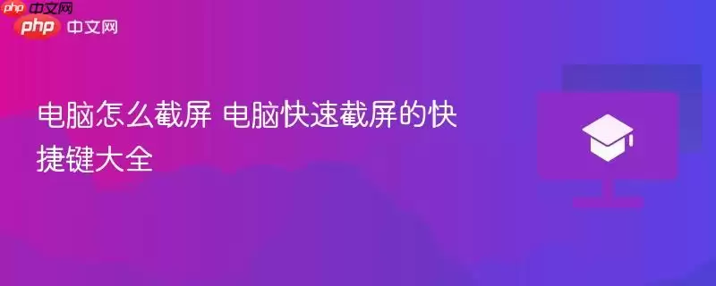 电脑怎么截屏 电脑快速截图的快捷键大全