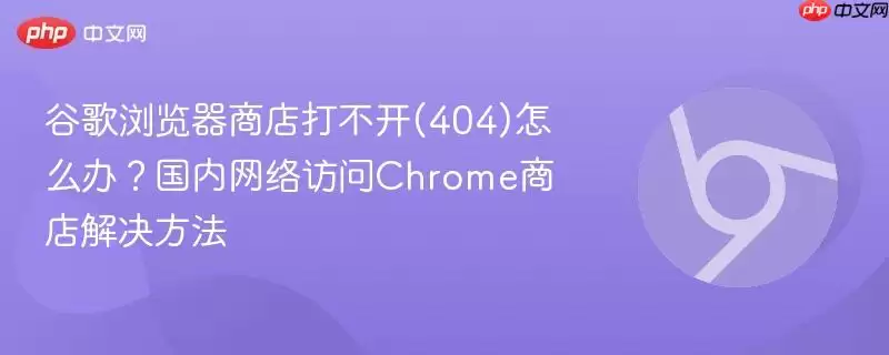 谷歌浏览器商店打不开(404)怎么办？国内网络访问Chrome商店解决方法