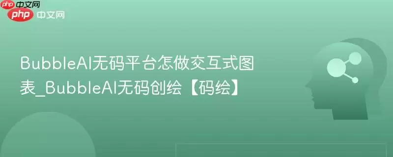 BubbleAI无码平台怎么做交互式图表_BubbleAI无码创绘【码绘】