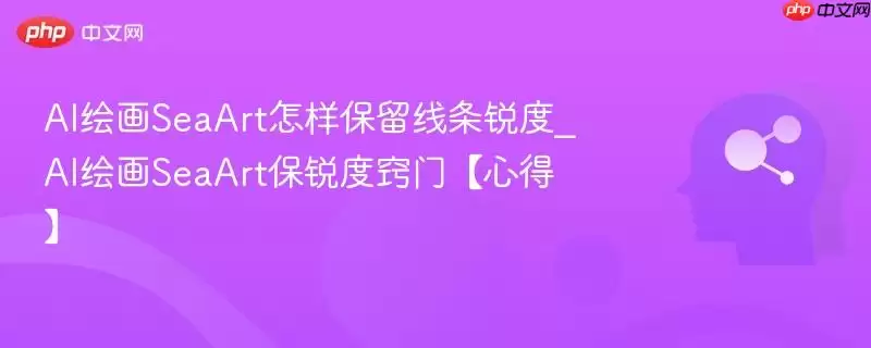 AI绘图SeaArt怎样保留线条锐度_AI绘图SeaArt保锐度窍门【心得】