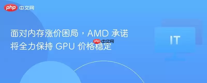 面对内存涨价困局，AMD 承诺将全力保持 GPU 价格稳定