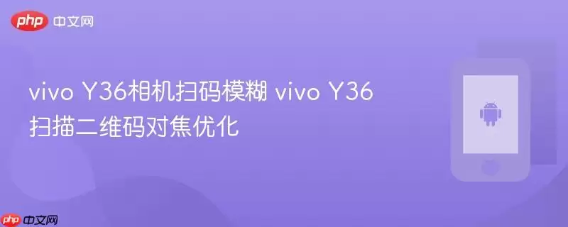 vivo Y36相机扫码模糊 vivo Y36扫描二维码对焦优化