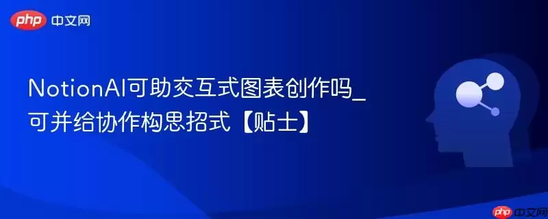 NotionAI 可助交互式图表创作吗_可并给协作构思招式【贴士】