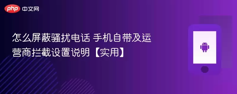怎么屏蔽骚扰电话 手机自带及运营商拦截设置说明【实用】 - 游乐网