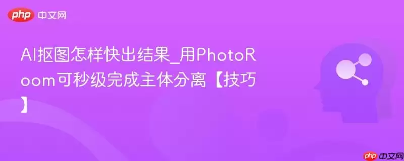 AI抠图怎样快出结果_用PhotoRoom可秒级完成主体分离【技巧】