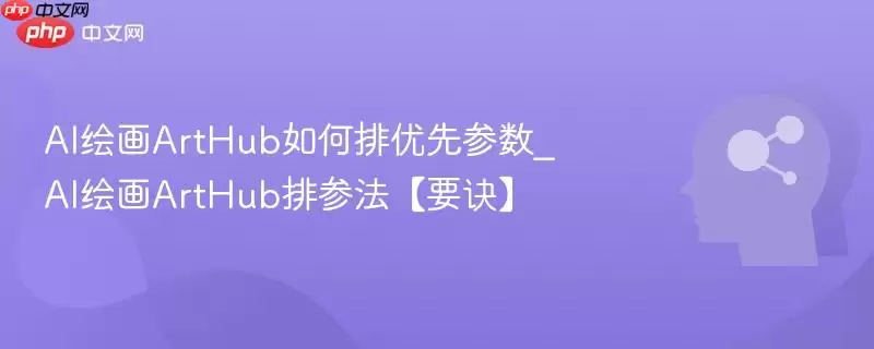 AI绘画ArtHub如何排优先参数_AI绘画ArtHub排序法要诀
