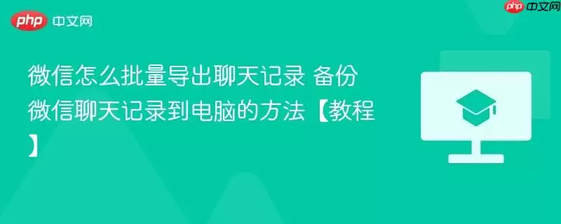 微信怎么批量导出聊天记录 备份微信聊天记录到电脑的方法【教程】