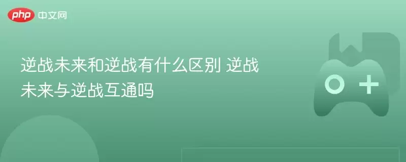 逆战未来和逆战有什么区别 逆战未来与逆战互通吗 - 游乐网