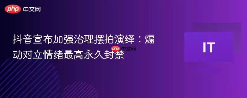抖音宣布加强治理摆拍演绎：煽动对立情绪最高永久封禁