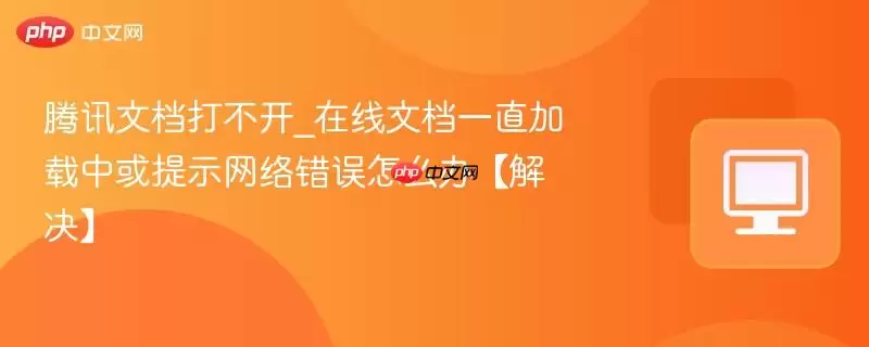 腾讯文档打不开_在线文档一直加载中或提示网络错误怎么办【解决】