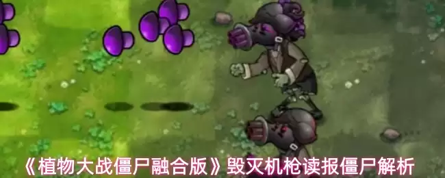 《植物大战僵尸融合版》毁灭机枪读报僵尸解析