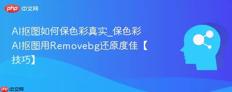 AI抠图如何保色彩真实_保色彩AI抠图用Removebg还原度佳【技巧】