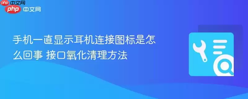 手机一直显示耳机连接图标是怎么回事 接口氧化清理方法