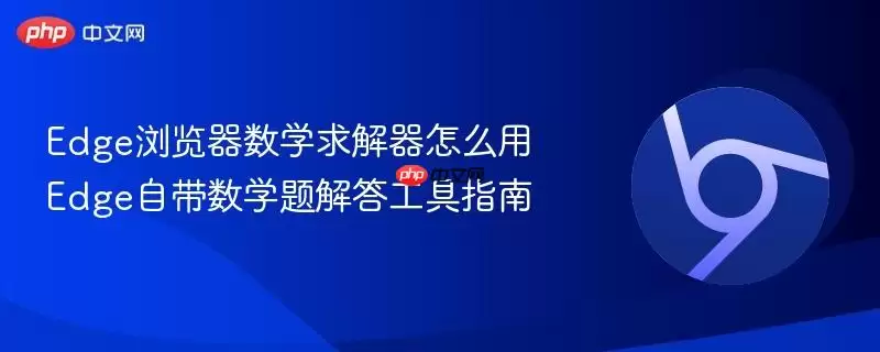 Edge浏览器数学求解器怎么用 Edge自带数学题解答工具指南