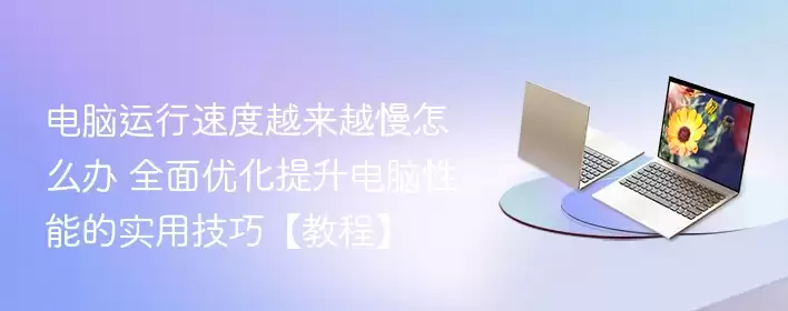 电脑运行速度越来越慢怎么办 全面优化提升电脑性能的实用技巧【教程】 - 游乐网