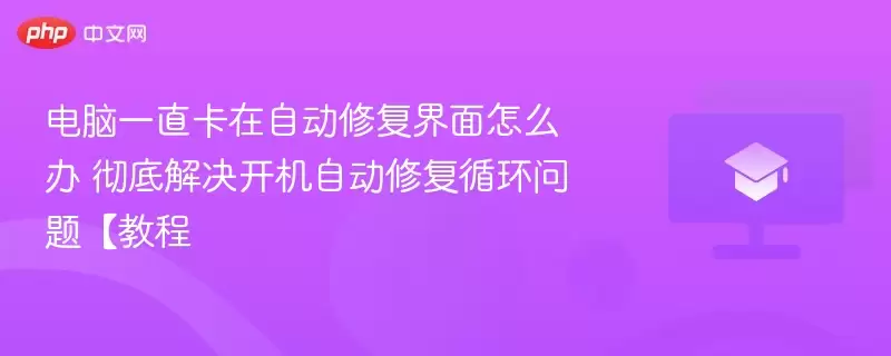 电脑一直卡在自动修复界面怎么办 彻底解决开机自动修复循环问题【教程 - 娱乐网】