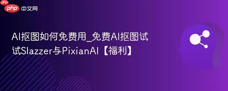 AI抠图如何免费用_免费AI抠图试试Slazzer与PixianAI【福利】
