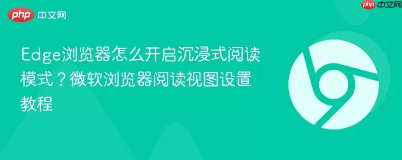 Edge浏览器怎么开启沉浸式阅读模式？微软浏览器阅读视图设置教程