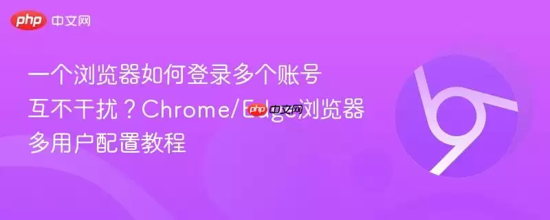 一个人如何同时登录自己的多个账号?Chrome/Edge 多用户配置教程