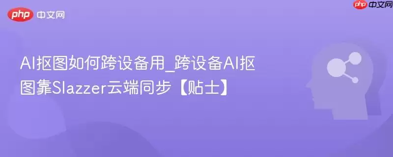 AI抠图如何跨设备用_跨设备AI抠图靠Slazzer云端同步【贴士】