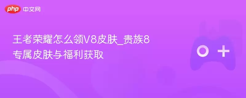 王者荣耀怎么领V8皮肤_贵族8专属皮肤与福利获取 - 游乐网