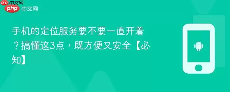 手机定位服务要一直开着吗？搞懂这3点，既方便又安全【必知】