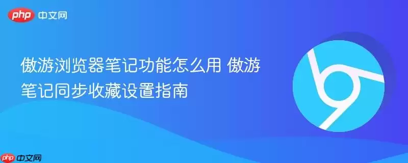 傲游浏览器笔记功能怎么用 傲游笔记同步收藏设置指南