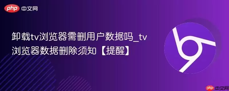 卸载tv浏览器需删用户数据吗_tv浏览器数据删除须知【提醒】