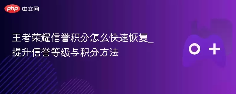 王者荣耀信誉积分怎么快速恢复_提升信誉等级与积分方法 - 游乐网