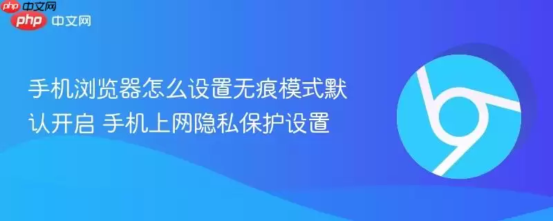 手机浏览器怎么设置无痕模式默认开启 手机上网隐私保护设置