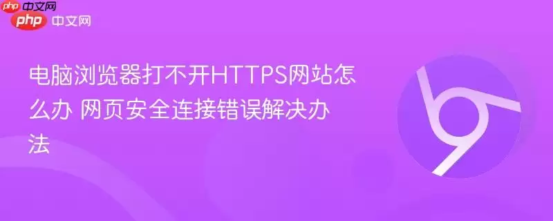 电脑浏览器打不开HTTPS 怎么办 网页安全连接错误解决办法