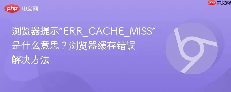 浏览器提示“ERR_CACHE_MISS”是什么意思?浏览器缓存错误解决方法