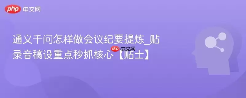 通义千问怎样做会议纪要提炼_贴录音稿设重点秒抓核心【贴士】