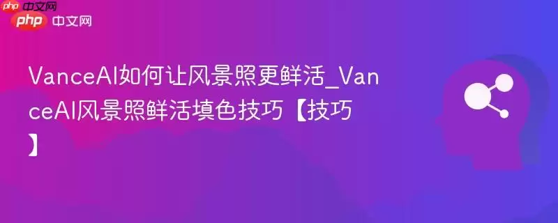 VanceAI如何让风景照更鲜活_VanceAI风景照鲜活填色技巧【技巧】