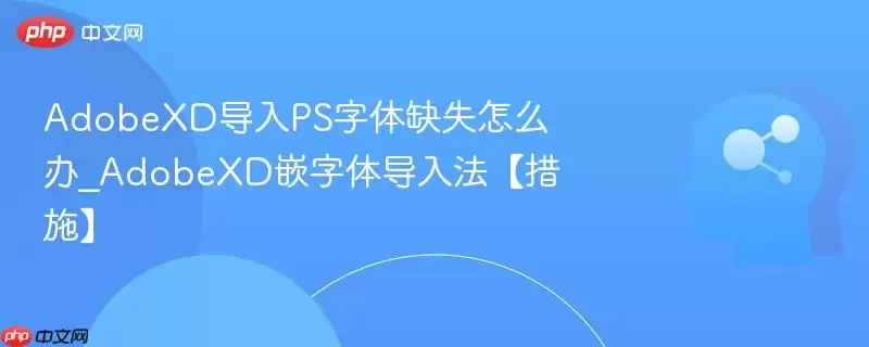 AdobeXD导入PS字体缺失怎么办_AdobeXD嵌字体导入法【措施】