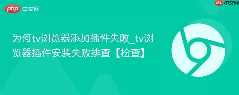 为何tv浏览器添加插件失败_tv浏览器插件安装失败排查【检查】