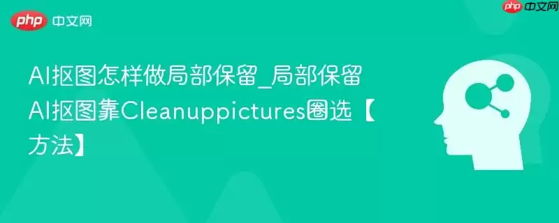 AI抠图怎样做局部保留_局部保留AI抠图靠Cleanuppictures圈选【方法】