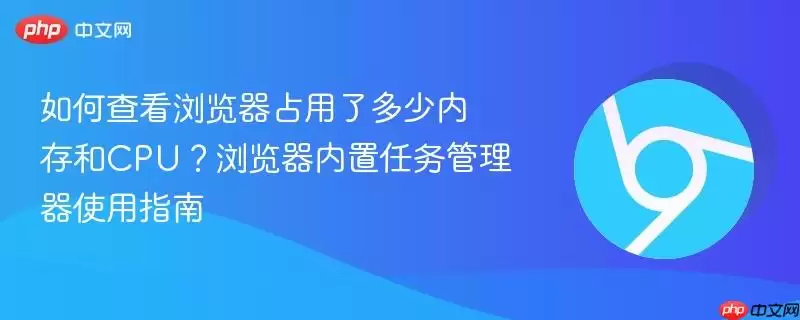 如何查看浏览器占用了多少内存和CPU?浏览器内置任务管理器使用指南