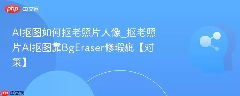 AI抠图如何抠老照片人像_抠老照片AI抠图靠BgEraser修补瑕疵【对策】