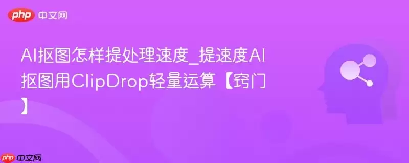 AI抠图怎样提处理速度_提速AI抠图用ClipDrop轻量运算