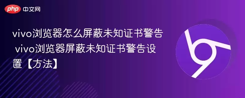 vivo浏览器怎么屏蔽未知证书警告 vivo浏览器屏蔽未知证书警告设置方法