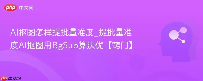 AI抠图怎样提批量精度_提批量精度AI抠图用BgSub算法优【窍门】