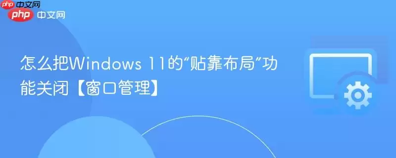 怎么把Windows 11的“贴靠布局”功能关闭【窗口管理】