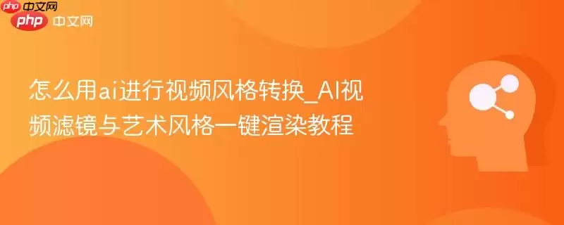 怎么用ai进行视频风格转换_AI视频滤镜与艺术风格一键渲染教程