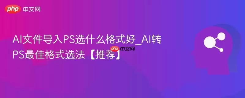 AI文件导入PS选什么格式好_AI转PS最佳格式选择【推荐】