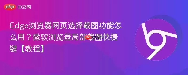 Edge浏览器网页选择截图功能怎么用？微软浏览器局部截图快捷键【教程】