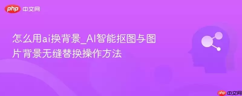 怎么用ai换背景_AI智能抠图与图片背景无缝替换操作方法