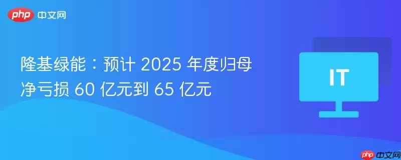 隆基绿能：预计 2025 年度归母净亏损 60 亿元到 65 亿元
