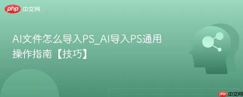 AI文件怎么导入PS_AI导入PS通用操作指南