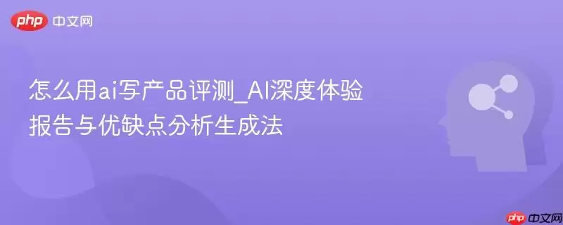 怎么用ai写产品评测_AI深度体验报告与优缺点分析生成法